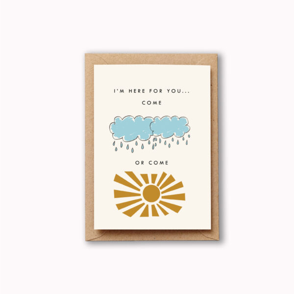 the card reads "I'm here for you come" then there is a simple rain picture with a blue cloud underneath, then it reads "or come" then theres a simple golden sunshine picture. The message can be read as "I'm here for you come rain or come shine."